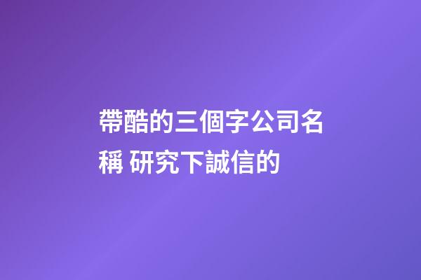 帶酷的三個字公司名稱 研究下誠信的-第1張-公司起名-玄機派